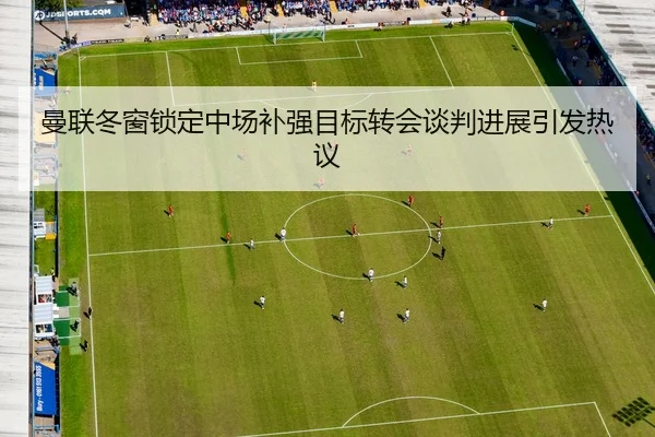 曼联冬窗锁定中场补强目标转会谈判进展引发热议