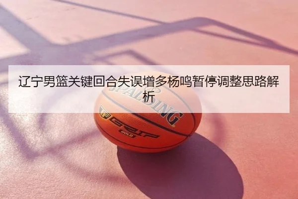 辽宁男篮关键回合失误增多杨鸣暂停调整思路解析